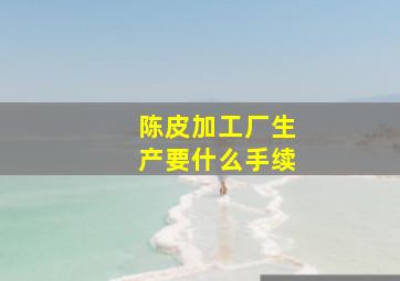 陈皮加工厂生产要什么手续