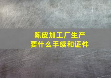 陈皮加工厂生产要什么手续和证件