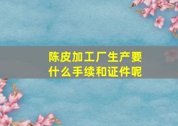 陈皮加工厂生产要什么手续和证件呢