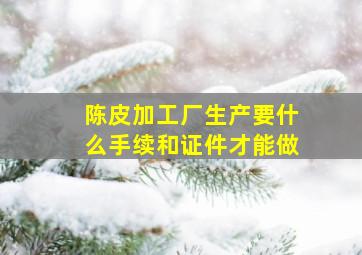 陈皮加工厂生产要什么手续和证件才能做