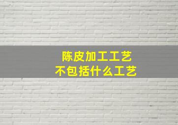 陈皮加工工艺不包括什么工艺