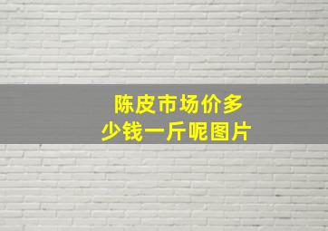 陈皮市场价多少钱一斤呢图片