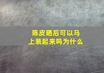 陈皮晒后可以马上装起来吗为什么