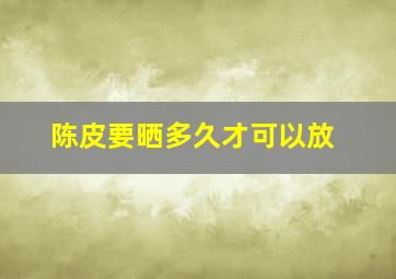 陈皮要晒多久才可以放