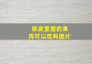 陈皮里面的果肉可以吃吗图片