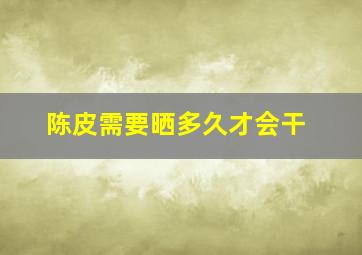 陈皮需要晒多久才会干