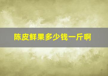 陈皮鲜果多少钱一斤啊