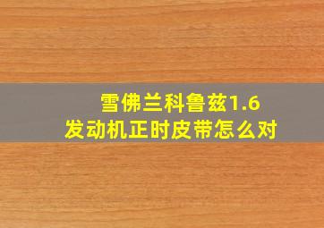 雪佛兰科鲁兹1.6发动机正时皮带怎么对