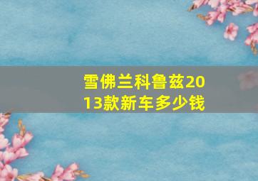 雪佛兰科鲁兹2013款新车多少钱