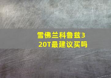 雪佛兰科鲁兹320T最建议买吗