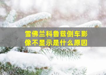 雪佛兰科鲁兹倒车影像不显示是什么原因