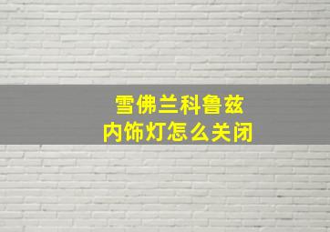 雪佛兰科鲁兹内饰灯怎么关闭