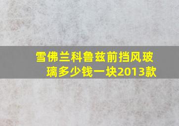 雪佛兰科鲁兹前挡风玻璃多少钱一块2013款