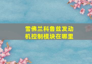 雪佛兰科鲁兹发动机控制模块在哪里