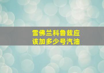 雪佛兰科鲁兹应该加多少号汽油