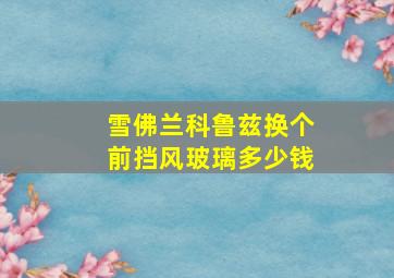 雪佛兰科鲁兹换个前挡风玻璃多少钱