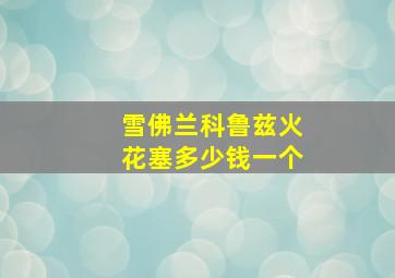 雪佛兰科鲁兹火花塞多少钱一个