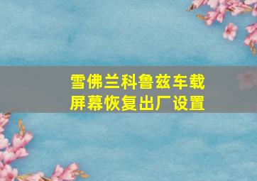 雪佛兰科鲁兹车载屏幕恢复出厂设置