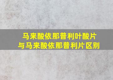 马来酸依那普利叶酸片与马来酸依那普利片区别