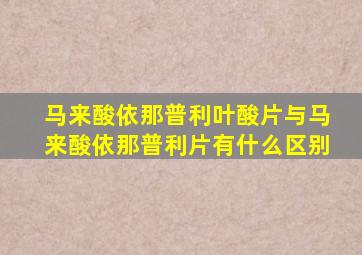 马来酸依那普利叶酸片与马来酸依那普利片有什么区别