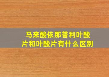 马来酸依那普利叶酸片和叶酸片有什么区别