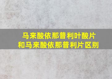 马来酸依那普利叶酸片和马来酸依那普利片区别