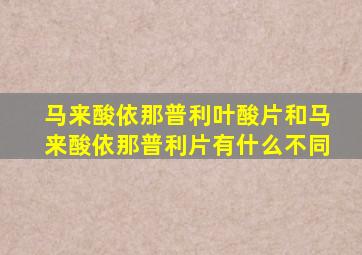 马来酸依那普利叶酸片和马来酸依那普利片有什么不同