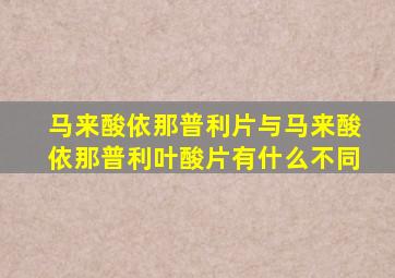 马来酸依那普利片与马来酸依那普利叶酸片有什么不同