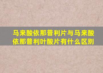 马来酸依那普利片与马来酸依那普利叶酸片有什么区别