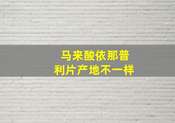 马来酸依那普利片产地不一样