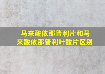 马来酸依那普利片和马来酸依那普利叶酸片区别