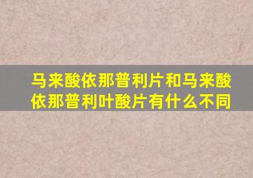 马来酸依那普利片和马来酸依那普利叶酸片有什么不同