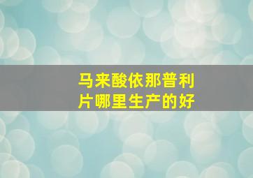 马来酸依那普利片哪里生产的好