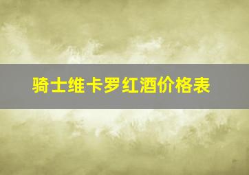 骑士维卡罗红酒价格表