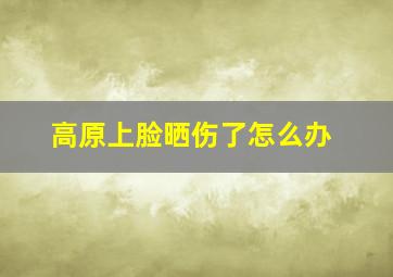 高原上脸晒伤了怎么办