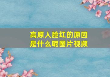 高原人脸红的原因是什么呢图片视频