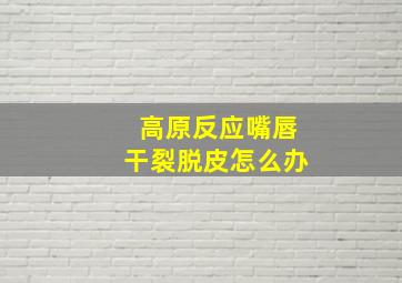 高原反应嘴唇干裂脱皮怎么办