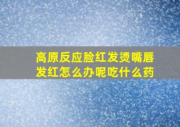 高原反应脸红发烫嘴唇发红怎么办呢吃什么药