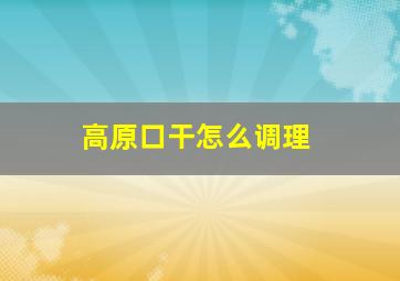 高原口干怎么调理