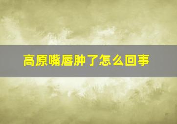 高原嘴唇肿了怎么回事