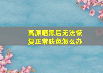 高原晒黑后无法恢复正常肤色怎么办