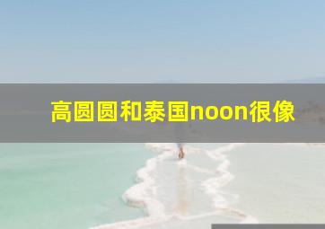 高圆圆和泰国noon很像