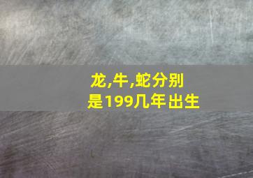 龙,牛,蛇分别是199几年出生