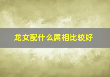 龙女配什么属相比较好