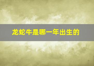 龙蛇牛是哪一年出生的