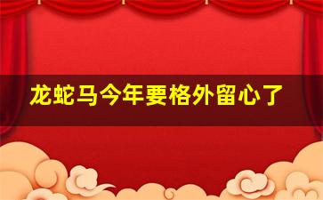 龙蛇马今年要格外留心了