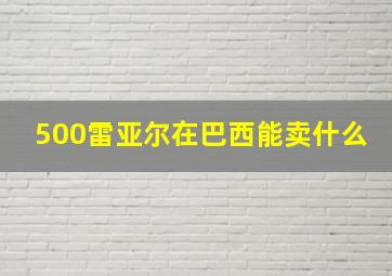 500雷亚尔在巴西能卖什么