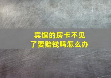 宾馆的房卡不见了要赔钱吗怎么办