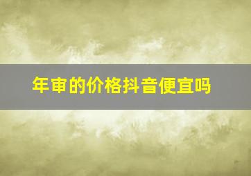 年审的价格抖音便宜吗