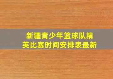 新疆青少年篮球队精英比赛时间安排表最新